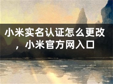 小米实名认证怎么更改，小米官方网入口