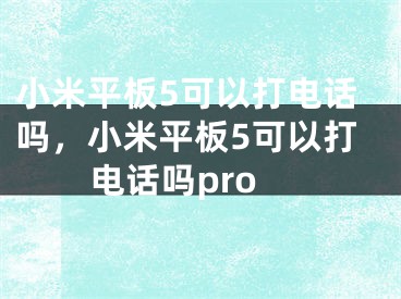 小米平板5可以打电话吗，小米平板5可以打电话吗pro