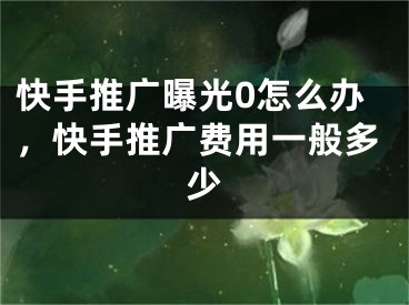 快手推广曝光0怎么办，快手推广费用一般多少