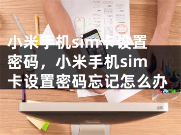 小米手机sim卡设置密码，小米手机sim卡设置密码忘记怎么办