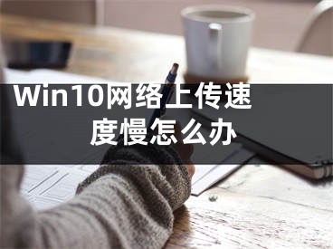 Win10网络上传速度慢怎么办