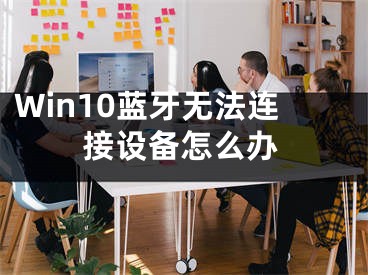 Win10蓝牙无法连接设备怎么办