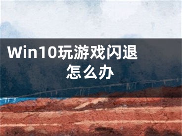 Win10玩游戏闪退怎么办