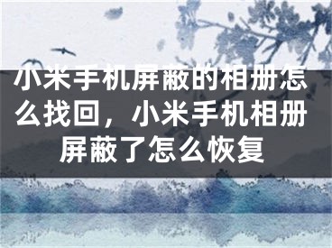 小米手机屏蔽的相册怎么找回，小米手机相册屏蔽了怎么恢复