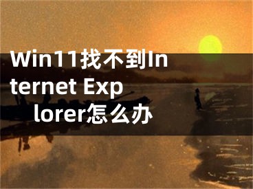 Win11找不到Internet Explorer怎么办