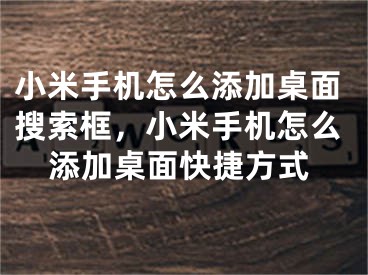 小米手机怎么添加桌面搜索框，小米手机怎么添加桌面快捷方式