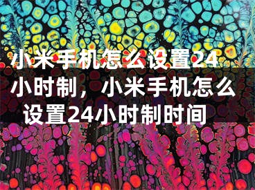 小米手机怎么设置24小时制，小米手机怎么设置24小时制时间