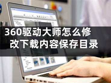 360驱动大师怎么修改下载内容保存目录