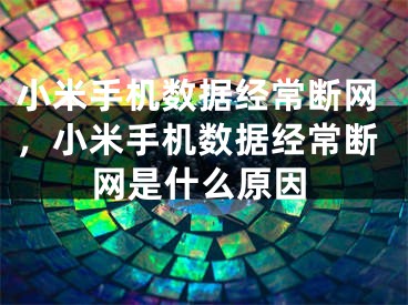 小米手机数据经常断网，小米手机数据经常断网是什么原因