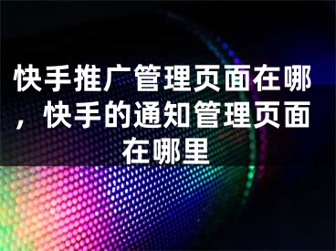 快手推广管理页面在哪，快手的通知管理页面在哪里