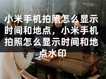 小米手机拍照怎么显示时间和地点，小米手机拍照怎么显示时间和地点水印