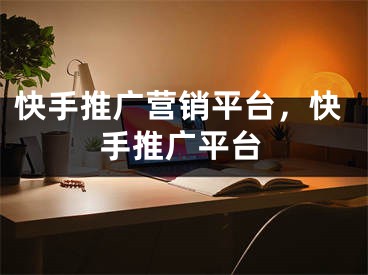 快手推广营销平台，快手推广平台