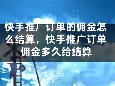 快手推广订单的佣金怎么结算，快手推广订单佣金多久给结算