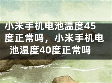 小米手机电池温度45度正常吗，小米手机电池温度40度正常吗