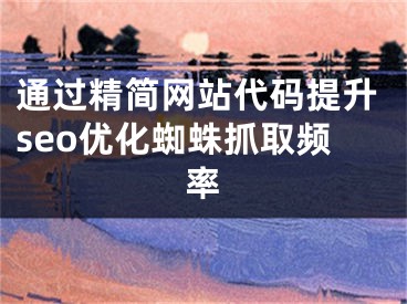 通过精简网站代码提升seo优化蜘蛛抓取频率