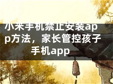 小米手机禁止安装app方法，家长管控孩子手机app