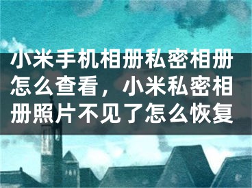 小米手机相册私密相册怎么查看，小米私密相册照片不见了怎么恢复