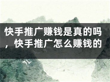 快手推广赚钱是真的吗，快手推广怎么赚钱的