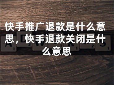 快手推广退款是什么意思，快手退款关闭是什么意思