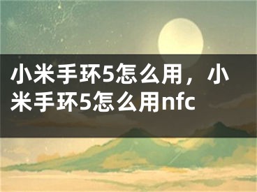 小米手环5怎么用，小米手环5怎么用nfc