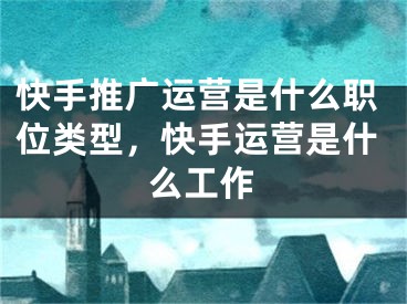 快手推广运营是什么职位类型，快手运营是什么工作