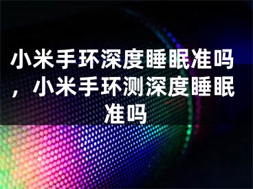 小米手环深度睡眠准吗，小米手环测深度睡眠准吗