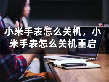 小米手表怎么关机，小米手表怎么关机重启