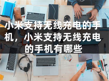 小米支持无线充电的手机，小米支持无线充电的手机有哪些