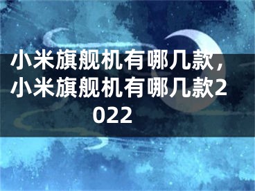 小米旗舰机有哪几款，小米旗舰机有哪几款2022