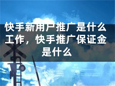 快手新用户推广是什么工作，快手推广保证金是什么