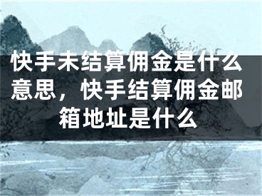 快手未结算佣金是什么意思，快手结算佣金邮箱地址是什么 