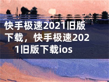 快手极速2021旧版下载，快手极速2021旧版下载ios