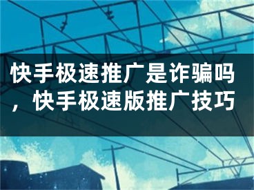 快手极速推广是诈骗吗，快手极速版推广技巧