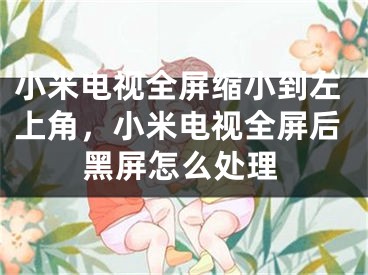 小米电视全屏缩小到左上角，小米电视全屏后黑屏怎么处理