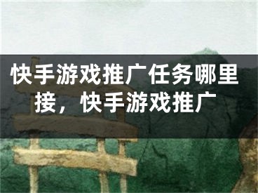 快手游戏推广任务哪里接，快手游戏推广