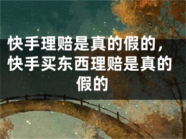 快手理赔是真的假的，快手买东西理赔是真的假的