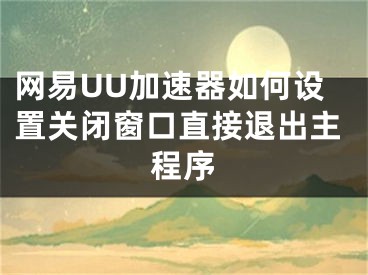 网易UU加速器如何设置关闭窗口直接退出主程序