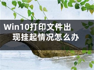 Win10打印文件出现挂起情况怎么办