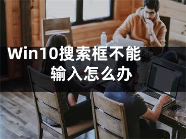 Win10搜索框不能输入怎么办