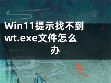 Win11提示找不到wt.exe文件怎么办