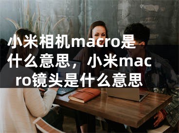 小米相机macro是什么意思，小米macro镜头是什么意思