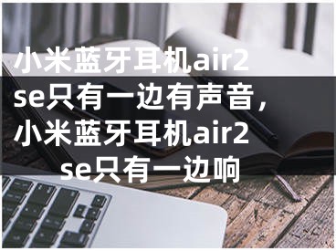 小米蓝牙耳机air2se只有一边有声音，小米蓝牙耳机air2se只有一边响