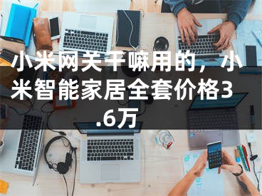 小米网关干嘛用的，小米智能家居全套价格3.6万