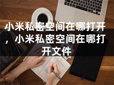 小米私密空间在哪打开，小米私密空间在哪打开文件