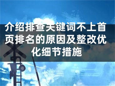 介绍排查关键词不上首页排名的原因及整改优化细节措施