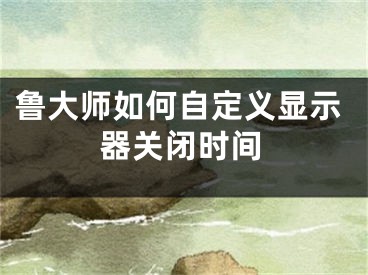 鲁大师如何自定义显示器关闭时间