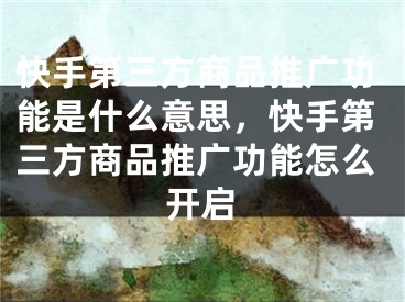 快手第三方商品推广功能是什么意思，快手第三方商品推广功能怎么开启