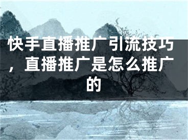 快手直播推广引流技巧，直播推广是怎么推广的