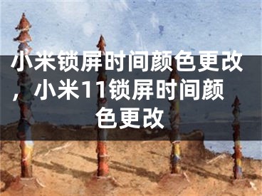 小米锁屏时间颜色更改，小米11锁屏时间颜色更改