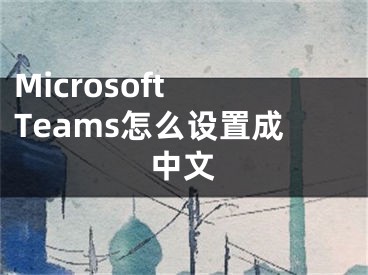 Microsoft Teams怎么设置成中文